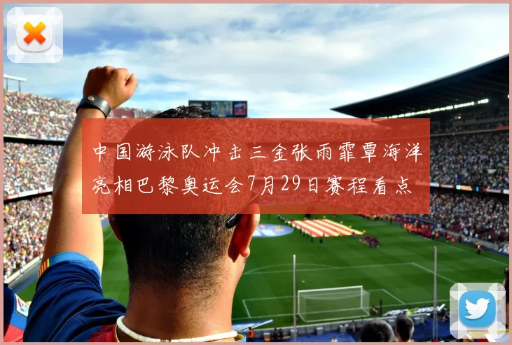 中国游泳队冲击三金张雨霏覃海洋亮相巴黎奥运会7月29日赛程看点