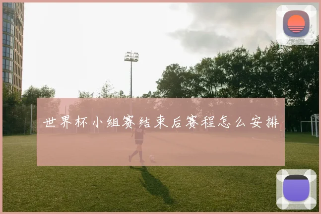 世界杯小组赛结束后赛程怎么安排