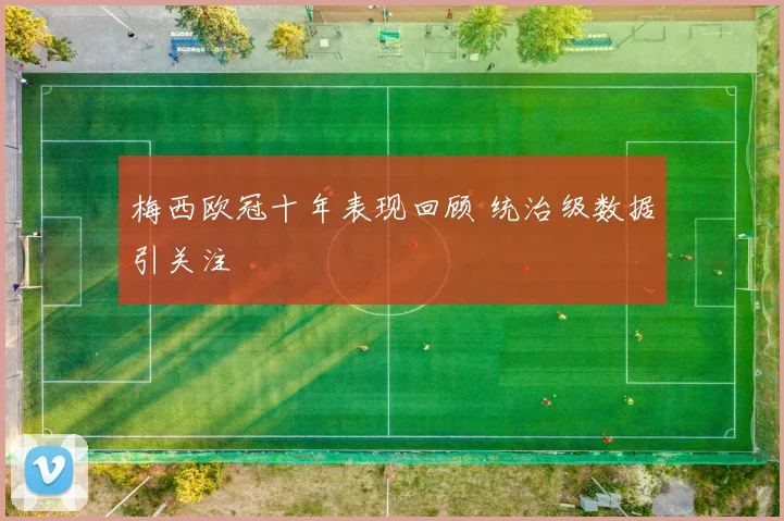 梅西欧冠十年表现回顾 统治级数据引关注