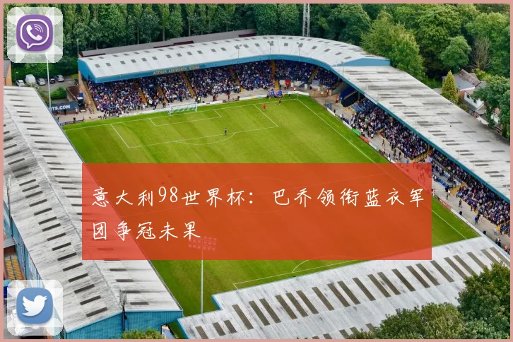 意大利98世界杯:巴乔领衔蓝衣军团争冠未果