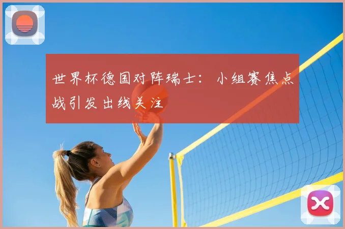 世界杯德国对阵瑞士:小组赛焦点战引发出线关注