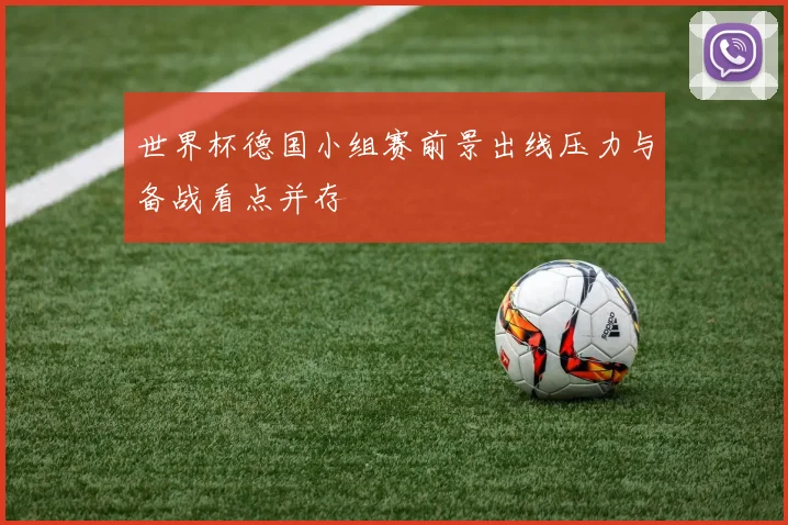 世界杯德国小组赛前景出线压力与备战看点并存