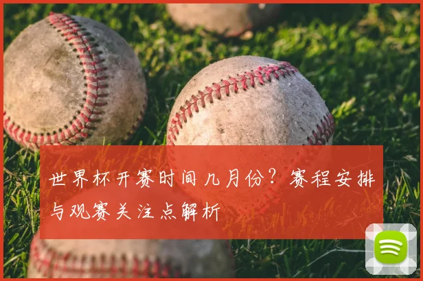 世界杯开赛时间几月份？赛程安排与观赛关注点解析