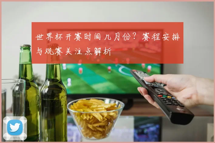 世界杯开赛时间几月份？赛程安排与观赛关注点解析
