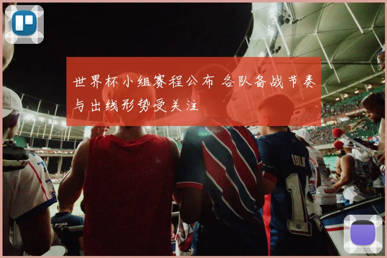 世界杯小组赛程公布 各队备战节奏与出线形势受关注
