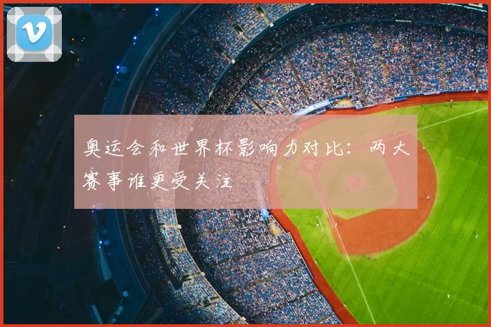 奥运会和世界杯影响力对比:两大赛事谁更受关注