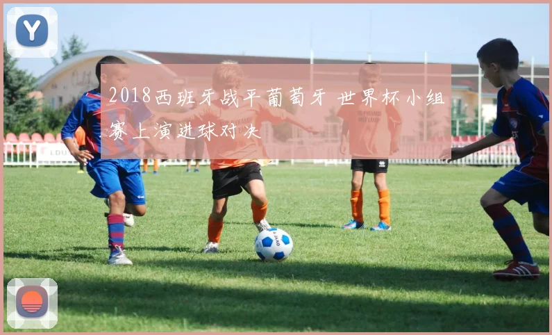 2018西班牙战平葡萄牙 世界杯小组赛上演进球对决