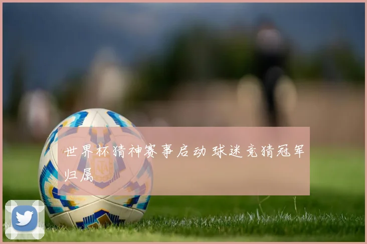 世界杯猜神赛事启动 球迷竞猜冠军归属