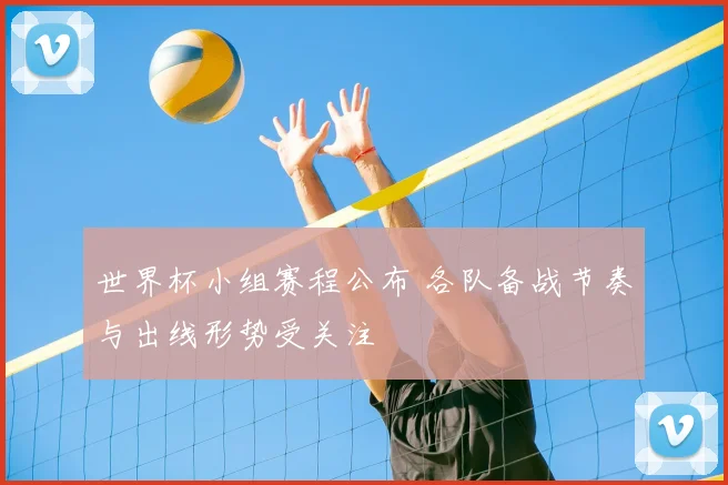 世界杯小组赛程公布 各队备战节奏与出线形势受关注