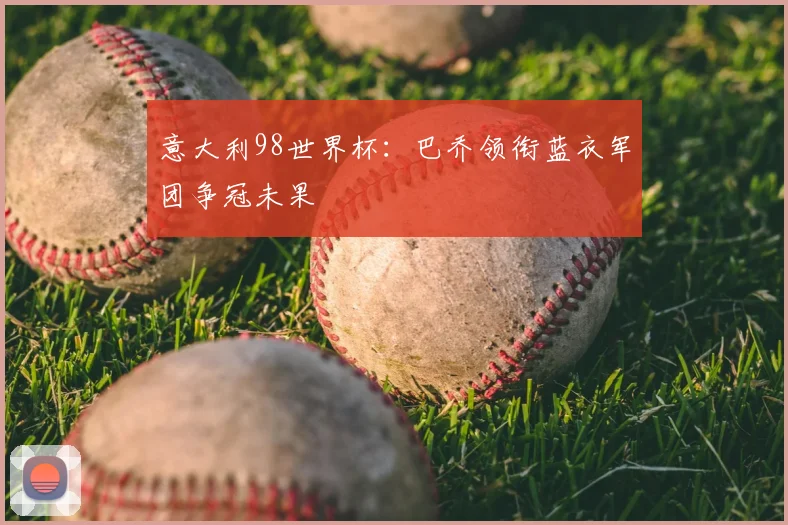 意大利98世界杯:巴乔领衔蓝衣军团争冠未果