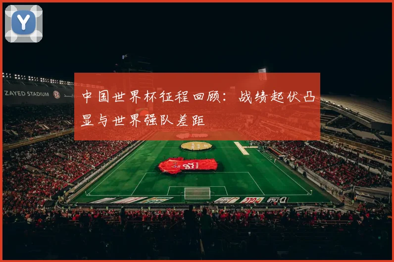 中国世界杯征程回顾:战绩起伏凸显与世界强队差距