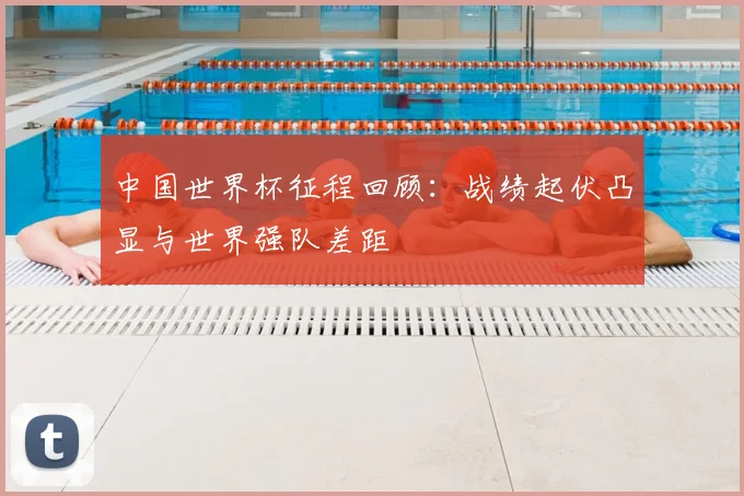中国世界杯征程回顾:战绩起伏凸显与世界强队差距